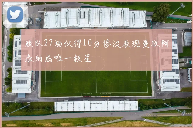 狼队27场仅得10分惨淡表现曼联阿森纳成唯一救星