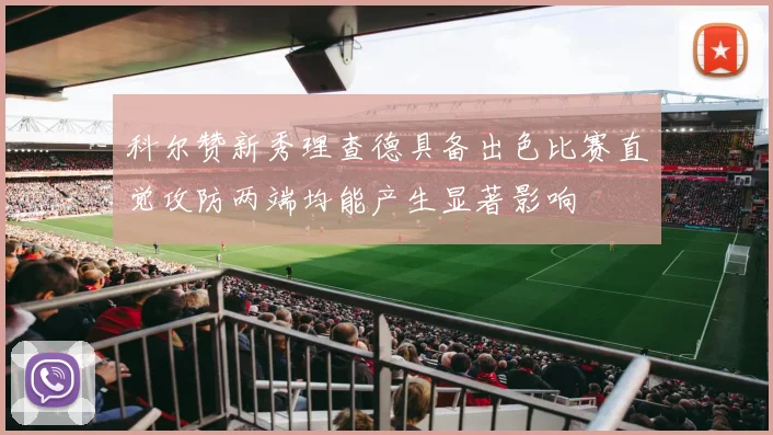科尔赞新秀理查德具备出色比赛直觉攻防两端均能产生显著影响