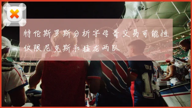 特伦斯罗斯分析字母哥交易可能性仅限尼克斯和猛龙两队