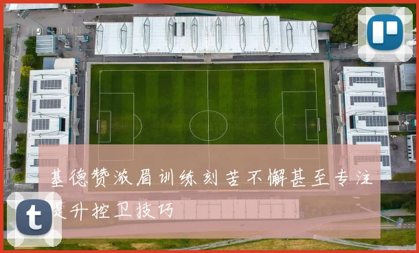 基德赞浓眉训练刻苦不懈甚至专注提升控卫技巧