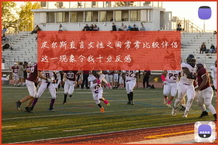 皮尔斯直言女性之间常常比较伴侣这一现象令我十分反感
