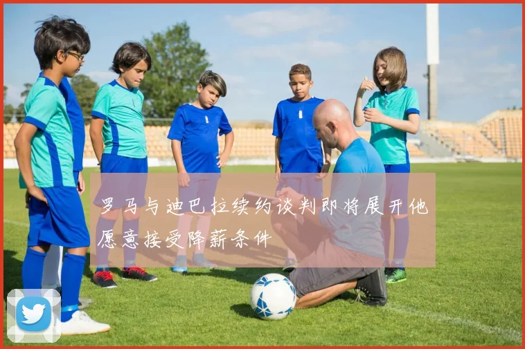 罗马与迪巴拉续约谈判即将展开他愿意接受降薪条件