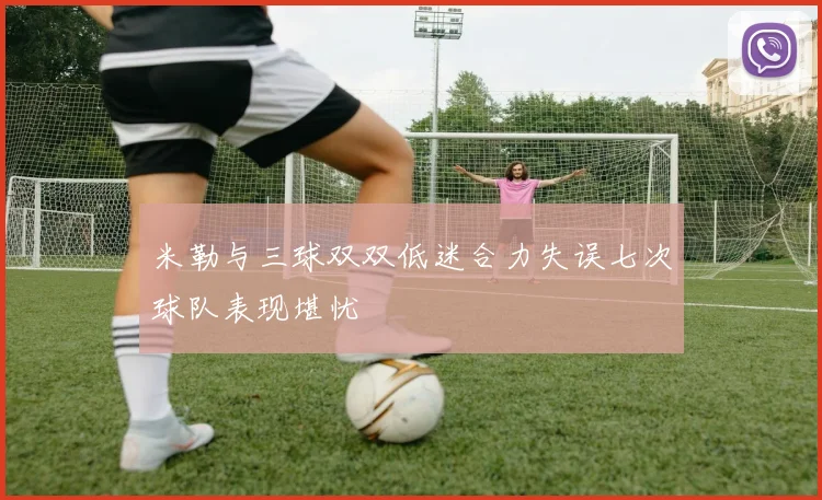 米勒与三球双双低迷合力失误七次球队表现堪忧