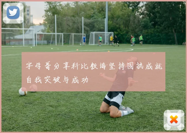 字母哥分享科比教诲坚持固执成就自我突破与成功