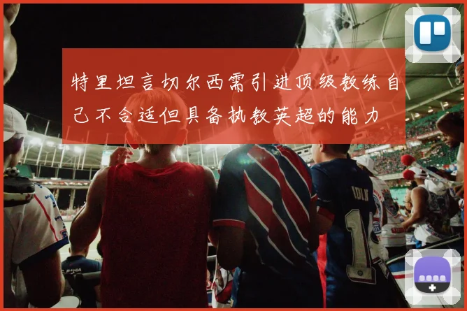 特里坦言切尔西需引进顶级教练自己不合适但具备执教英超的能力