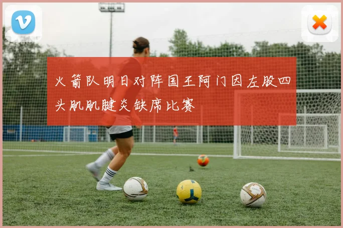 火箭队明日对阵国王阿门因左股四头肌肌腱炎缺席比赛