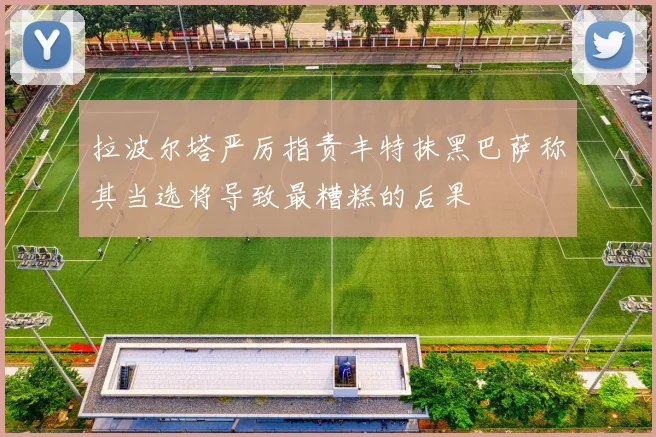 拉波尔塔严厉指责丰特抹黑巴萨称其当选将导致最糟糕的后果