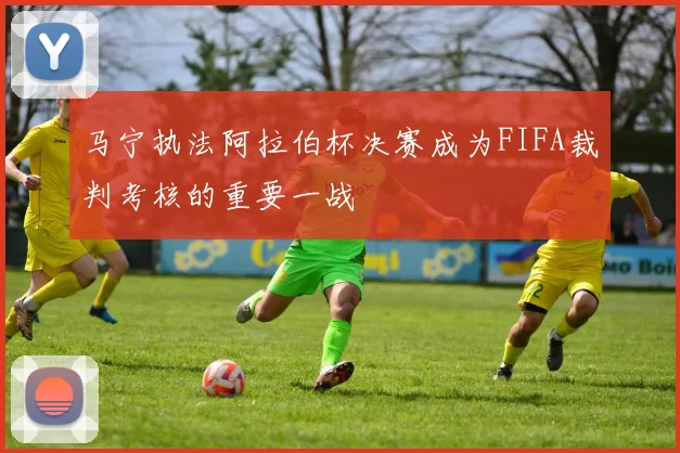 马宁执法阿拉伯杯决赛成为FIFA裁判考核的重要一战