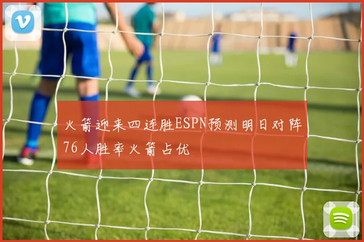 火箭迎来四连胜ESPN预测明日对阵76人胜率火箭占优