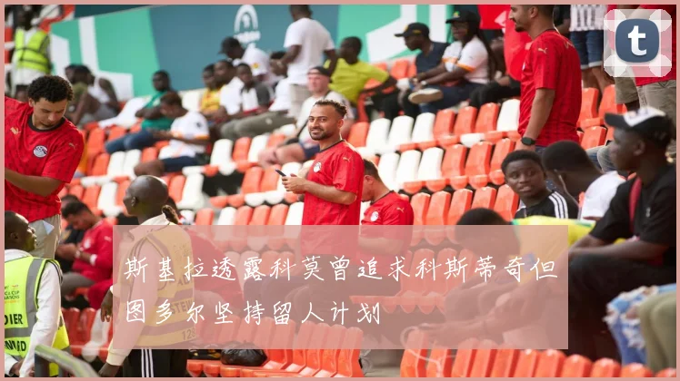 斯基拉透露科莫曾追求科斯蒂奇但图多尔坚持留人计划