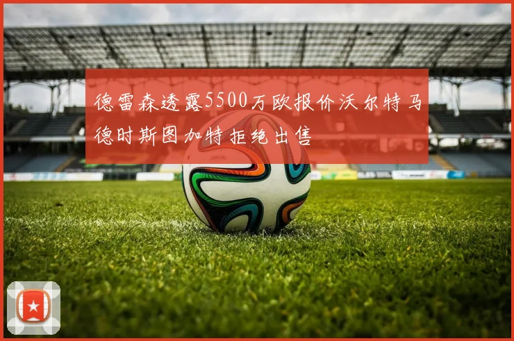 德雷森透露5500万欧报价沃尔特马德时斯图加特拒绝出售