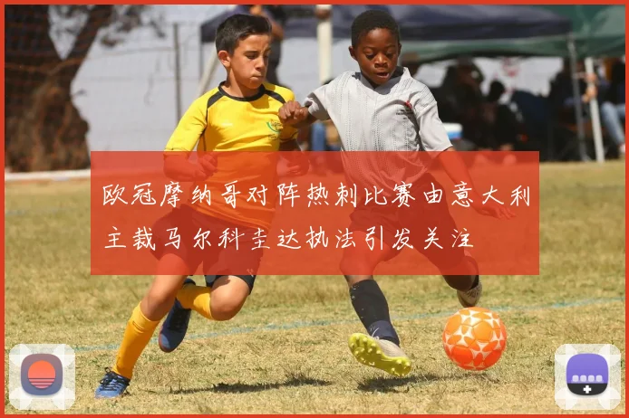 欧冠摩纳哥对阵热刺比赛由意大利主裁马尔科圭达执法引发关注