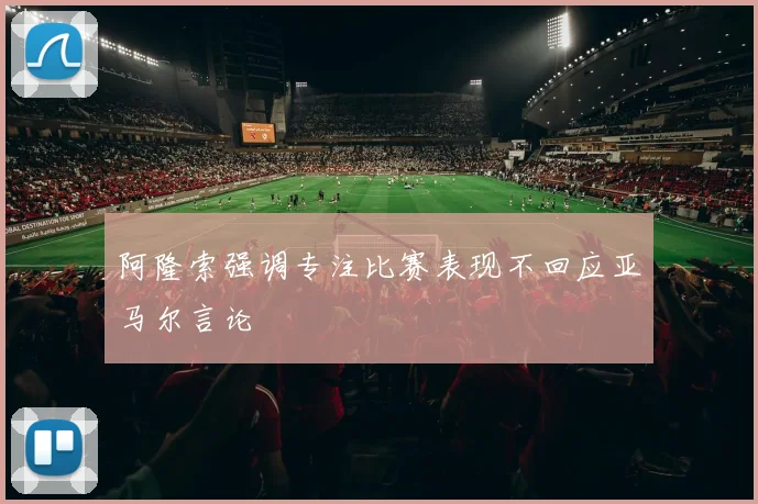 阿隆索强调专注比赛表现不回应亚马尔言论