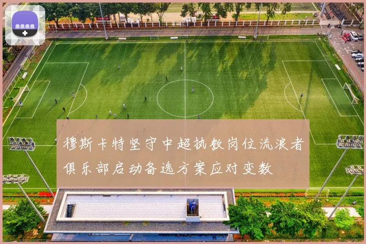 穆斯卡特坚守中超执教岗位流浪者俱乐部启动备选方案应对变数