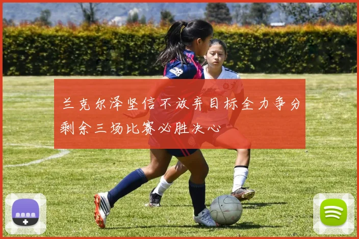 兰克尔泽坚信不放弃目标全力争分剩余三场比赛必胜决心