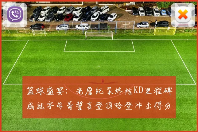 篮球盛宴：老詹纪录终结KD里程碑成就字母哥誓言登顶哈登冲击得分前十
