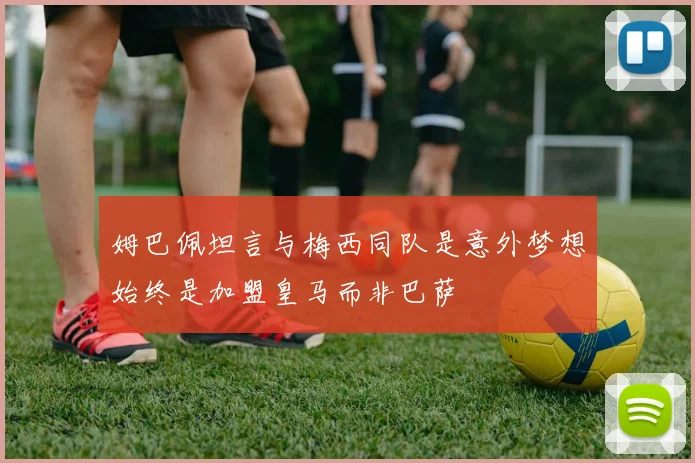 姆巴佩坦言与梅西同队是意外梦想始终是加盟皇马而非巴萨