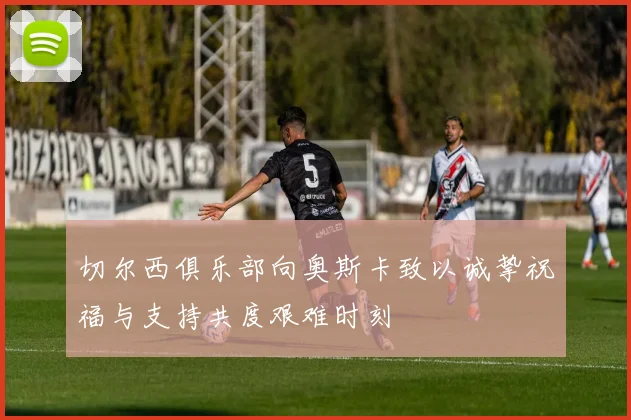 切尔西俱乐部向奥斯卡致以诚挚祝福与支持共度艰难时刻