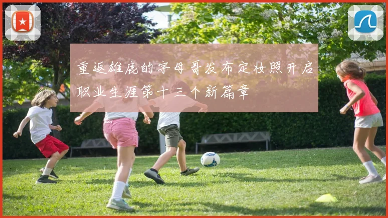 重返雄鹿的字母哥发布定妆照开启职业生涯第十三个新篇章