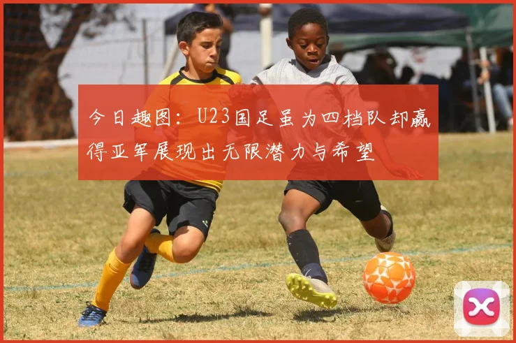 今日趣图：U23国足虽为四档队却赢得亚军展现出无限潜力与希望