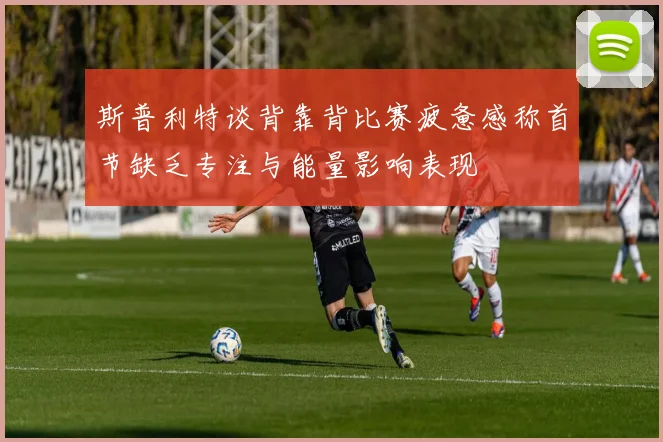 斯普利特谈背靠背比赛疲惫感称首节缺乏专注与能量影响表现