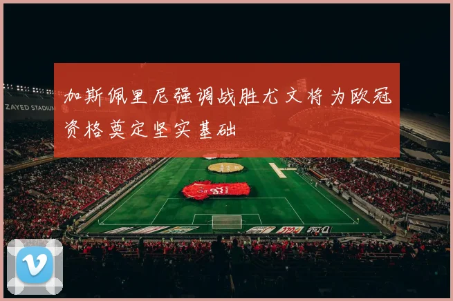 加斯佩里尼强调战胜尤文将为欧冠资格奠定坚实基础