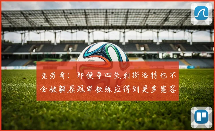 克劳奇：即便争四失利斯洛特也不会被解雇冠军教练应得到更多宽容与理解