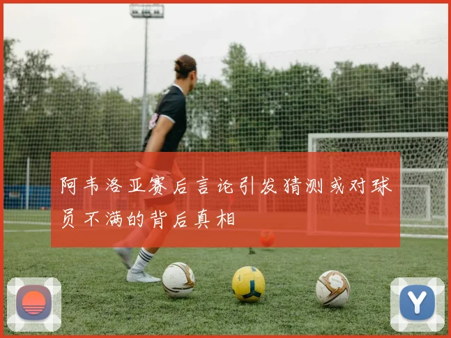 阿韦洛亚赛后言论引发猜测或对球员不满的背后真相