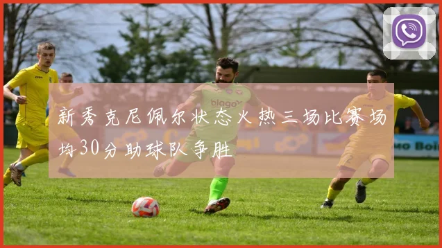 新秀克尼佩尔状态火热三场比赛场均30分助球队争胜