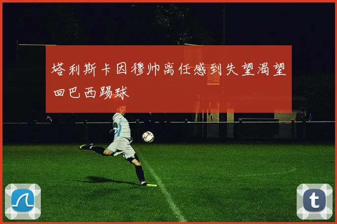 塔利斯卡因穆帅离任感到失望渴望回巴西踢球