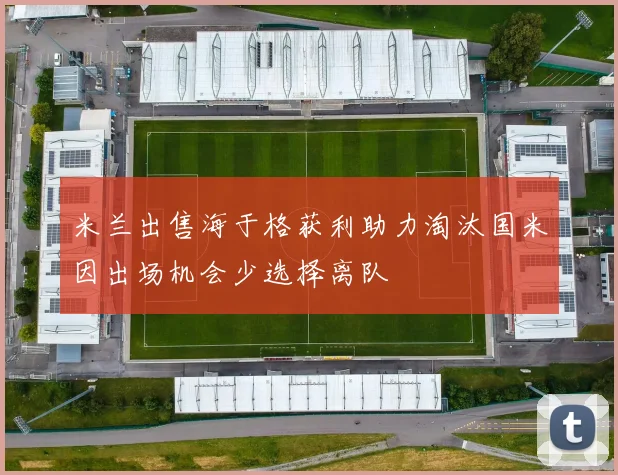 米兰出售海于格获利助力淘汰国米因出场机会少选择离队