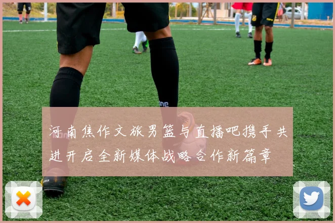 河南焦作文旅男篮与直播吧携手共进开启全新媒体战略合作新篇章