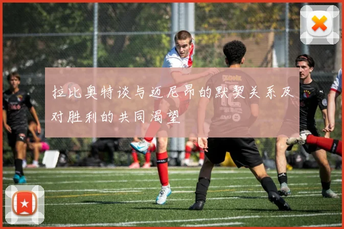 拉比奥特谈与迈尼昂的默契关系及对胜利的共同渴望