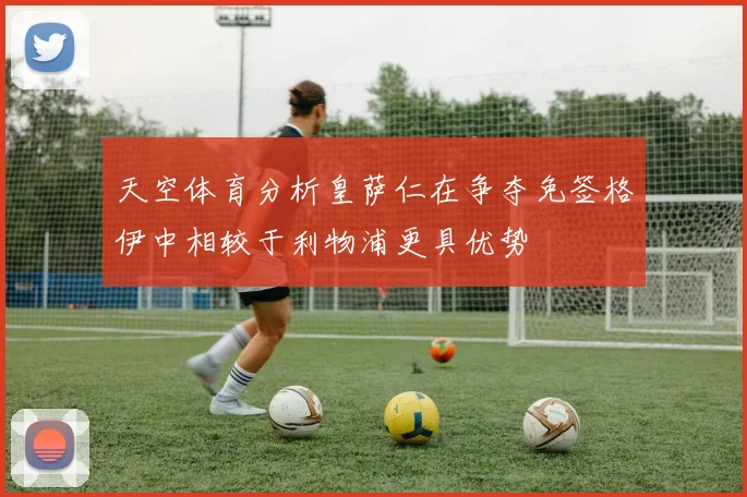 天空体育分析皇萨仁在争夺免签格伊中相较于利物浦更具优势